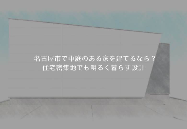名古屋市で中庭のある家を建てるなら？住宅密集地でも明るく暮らす設計